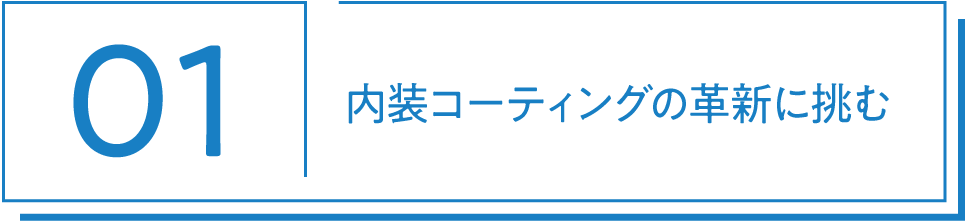 01 内装コーティングの革新に挑む