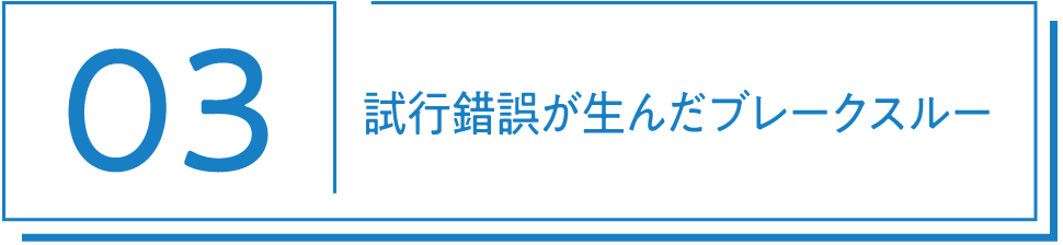 03 試行錯誤が生んだブレークスルー