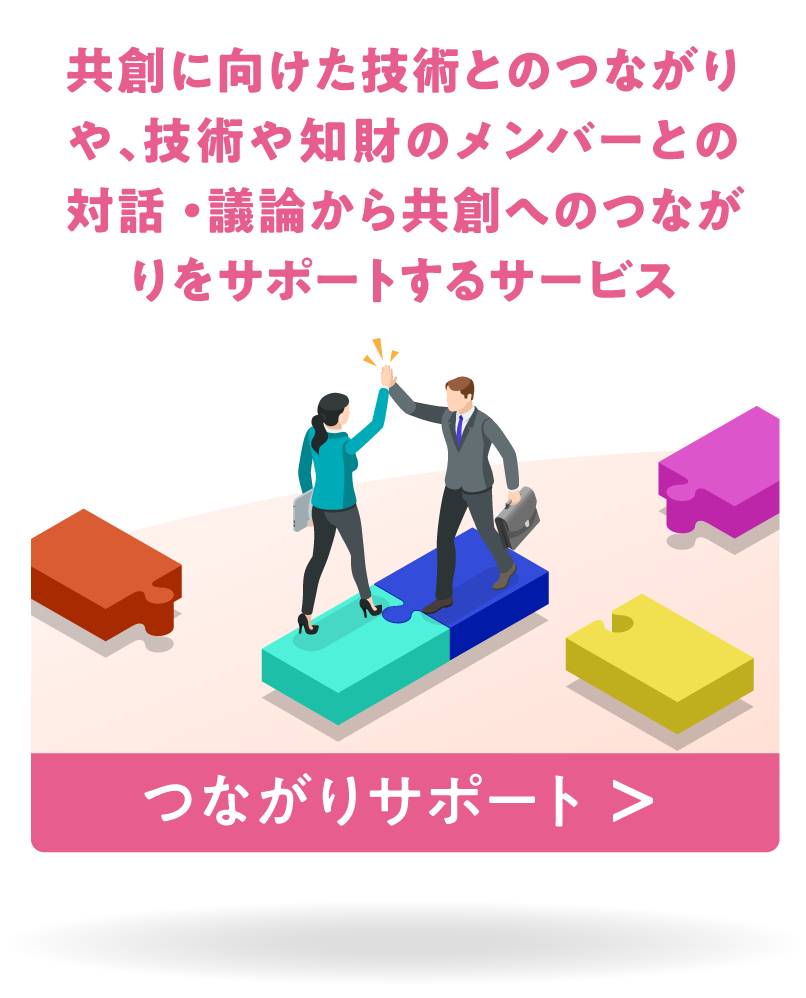 共創に向けた技術とのつながりや、技術や知財のメンバーとの対話・議論から共創へのつながりをサポートするサービス つながりサポート（事業の共創） ＞